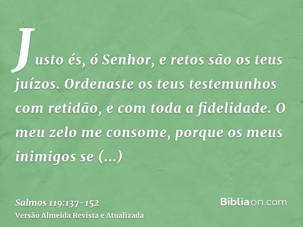 Justo és, ó Senhor, e retos são os teus juízos.Ordenaste os teus testemunhos com retidão, e com toda a fidelidade.O meu zelo me consome, porque os meus inimigos