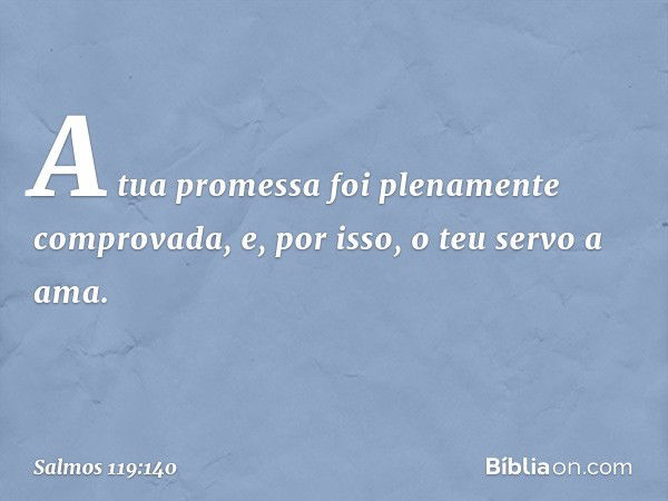 A tua promessa
foi plenamente comprovada,
e, por isso, o teu servo a ama. -- Salmo 119:140