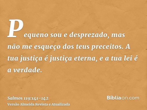 Pequeno sou e desprezado, mas não me esqueço dos teus preceitos.A tua justiça é justiça eterna, e a tua lei é a verdade.