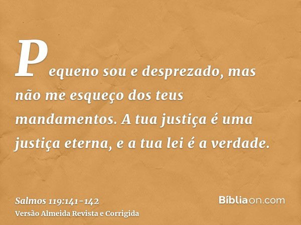 Pequeno sou e desprezado, mas não me esqueço dos teus mandamentos.A tua justiça é uma justiça eterna, e a tua lei é a verdade.