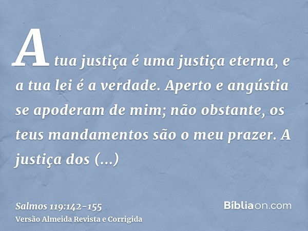 A tua justiça é uma justiça eterna, e a tua lei é a verdade.Aperto e angústia se apoderam de mim; não obstante, os teus mandamentos são o meu prazer.A justiça d