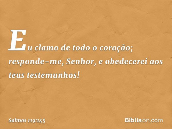 Eu clamo de todo o coração;
responde-me, Senhor,
e obedecerei aos teus testemunhos! -- Salmo 119:145