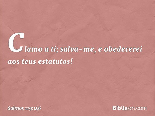 Clamo a ti; salva-me,
e obedecerei aos teus estatutos! -- Salmo 119:146