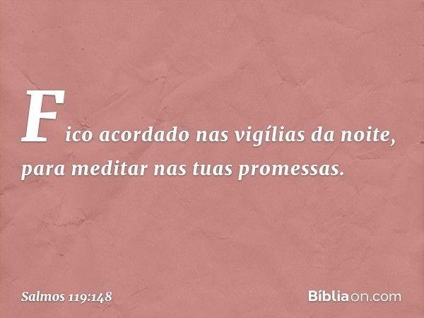 Fico acordado nas vigílias da noite,
para meditar nas tuas promessas. -- Salmo 119:148