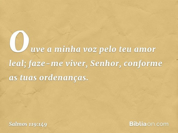 Ouve a minha voz pelo teu amor leal;
faze-me viver, Senhor,
conforme as tuas ordenanças. -- Salmo 119:149