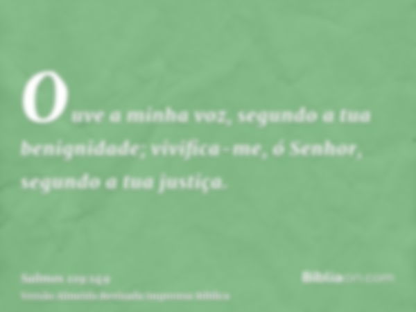 Ouve a minha voz, segundo a tua benignidade; vivifica-me, ó Senhor, segundo a tua justiça.