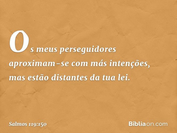 Os meus perseguidores
aproximam-se com más intenções,
mas estão distantes da tua lei. -- Salmo 119:150