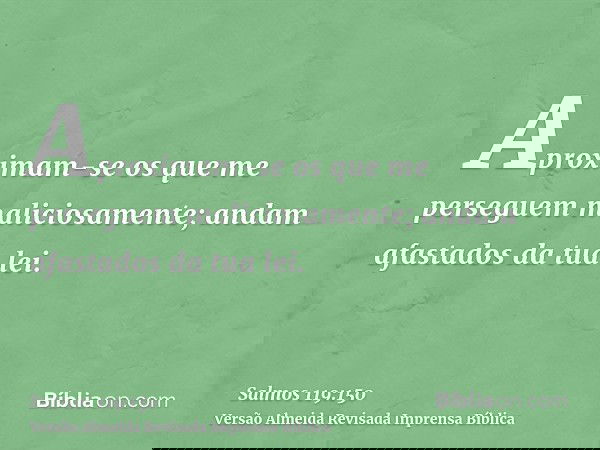 Aproximam-se os que me perseguem maliciosamente; andam afastados da tua lei.