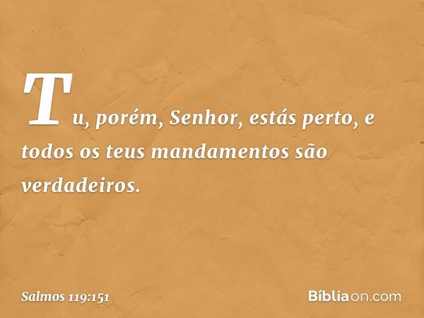 Tu, porém, Senhor, estás perto,
e todos os teus mandamentos são verdadeiros. -- Salmo 119:151