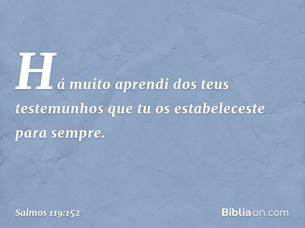 Há muito aprendi dos teus testemunhos
que tu os estabeleceste para sempre. -- Salmo 119:152