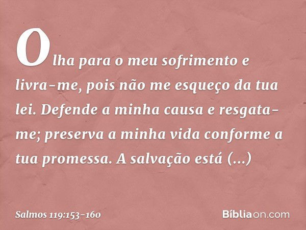 Olha para o meu sofrimento e livra-me,
pois não me esqueço da tua lei. Defende a minha causa e resgata-me;
preserva a minha vida
conforme a tua promessa. A salv