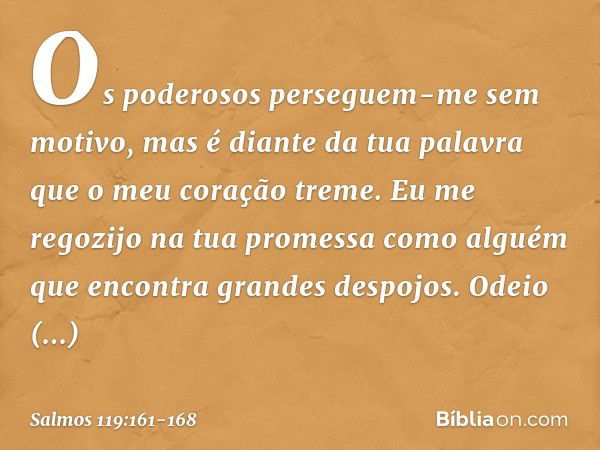 Os poderosos perseguem-me sem motivo,
mas é diante da tua palavra
que o meu coração treme. Eu me regozijo na tua promessa como alguém
que encontra grandes despo