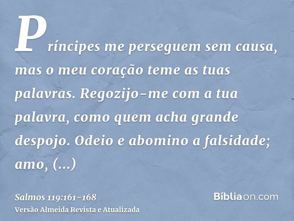 Príncipes me perseguem sem causa, mas o meu coração teme as tuas palavras.Regozijo-me com a tua palavra, como quem acha grande despojo.Odeio e abomino a falsida