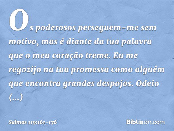 Os poderosos perseguem-me sem motivo,
mas é diante da tua palavra
que o meu coração treme. Eu me regozijo na tua promessa como alguém
que encontra grandes despo