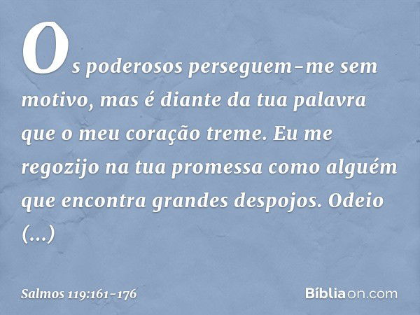 Os poderosos perseguem-me sem motivo,
mas é diante da tua palavra
que o meu coração treme. Eu me regozijo na tua promessa como alguém
que encontra grandes despo