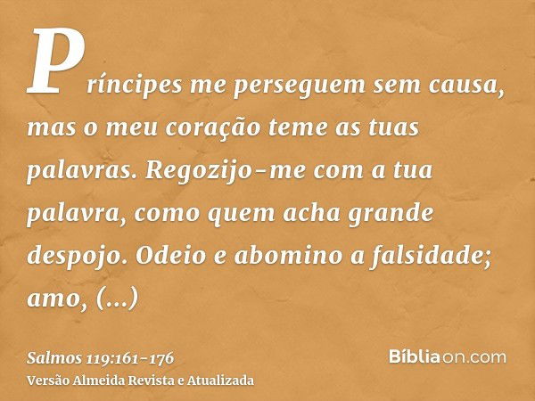 Príncipes me perseguem sem causa, mas o meu coração teme as tuas palavras.Regozijo-me com a tua palavra, como quem acha grande despojo.Odeio e abomino a falsida