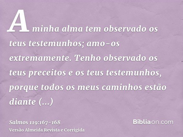 A minha alma tem observado os teus testemunhos; amo-os extremamente.Tenho observado os teus preceitos e os teus testemunhos, porque todos os meus caminhos estão