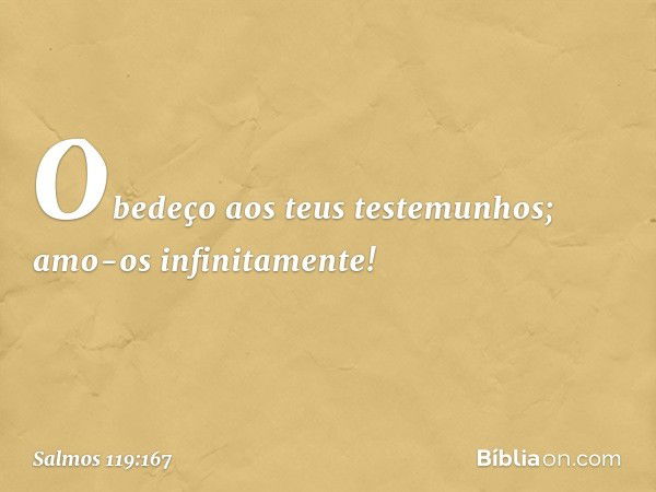 Obedeço aos teus testemunhos;
amo-os infinitamente! -- Salmo 119:167