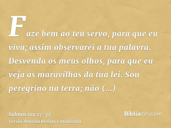 Faze bem ao teu servo, para que eu viva; assim observarei a tua palavra.Desvenda os meus olhos, para que eu veja as maravilhas da tua lei.Sou peregrino na terra