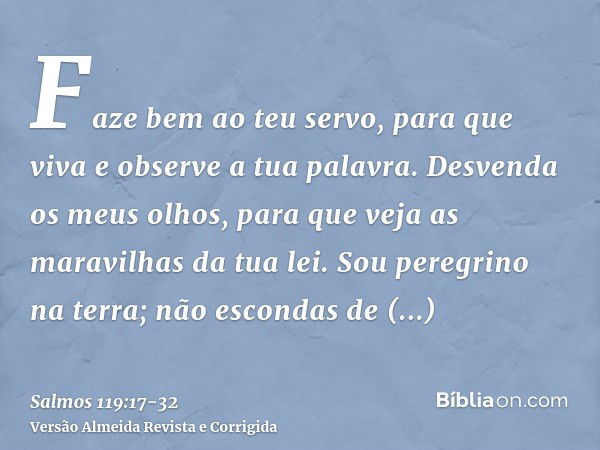 Faze bem ao teu servo, para que viva e observe a tua palavra.Desvenda os meus olhos, para que veja as maravilhas da tua lei.Sou peregrino na terra; não escondas