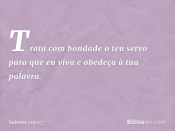 Trata com bondade o teu servo
para que eu viva e obedeça à tua palavra. -- Salmo 119:17