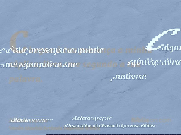 Chegue à tua presença a minha súplica; livra-me segundo a tua palavra.
