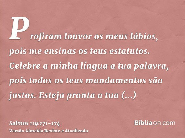 Profiram louvor os meus lábios, pois me ensinas os teus estatutos.Celebre a minha língua a tua palavra, pois todos os teus mandamentos são justos.Esteja pronta 