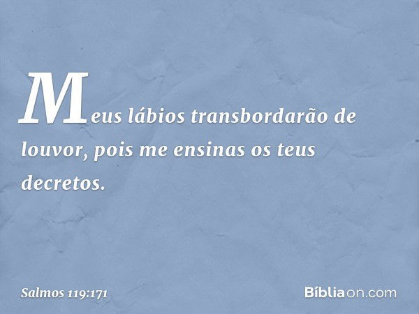 Meus lábios transbordarão de louvor,
pois me ensinas os teus decretos. -- Salmo 119:171