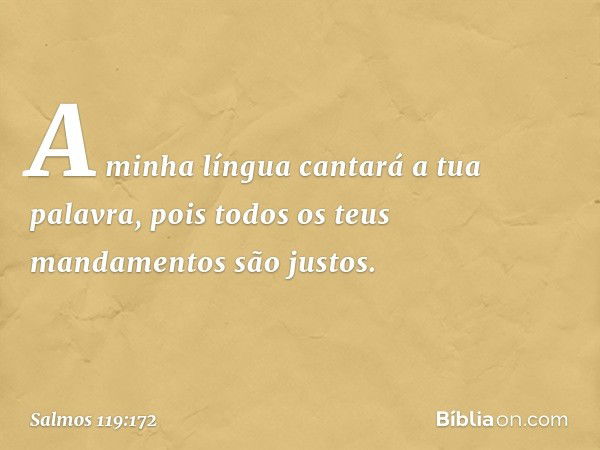 A minha língua cantará a tua palavra,
pois todos os teus mandamentos são justos. -- Salmo 119:172