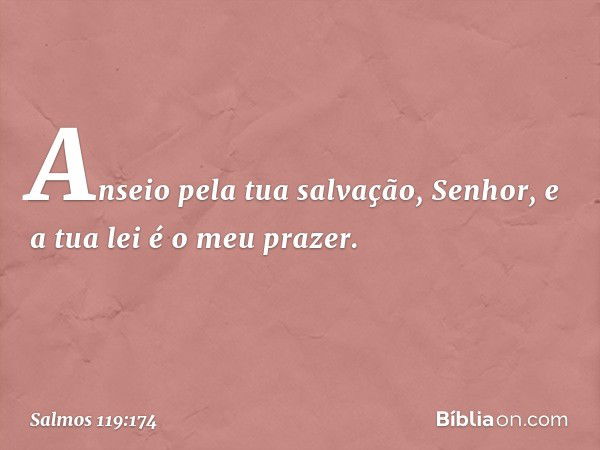 Anseio pela tua salvação, Senhor,
e a tua lei é o meu prazer. -- Salmo 119:174