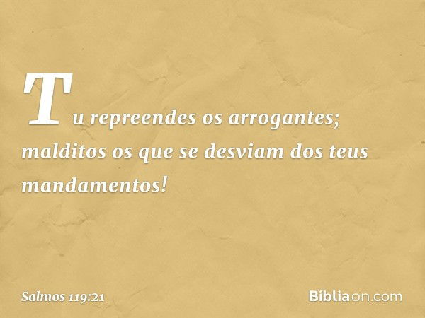 Tu repreendes os arrogantes;
malditos os que se desviam
dos teus mandamentos! -- Salmo 119:21