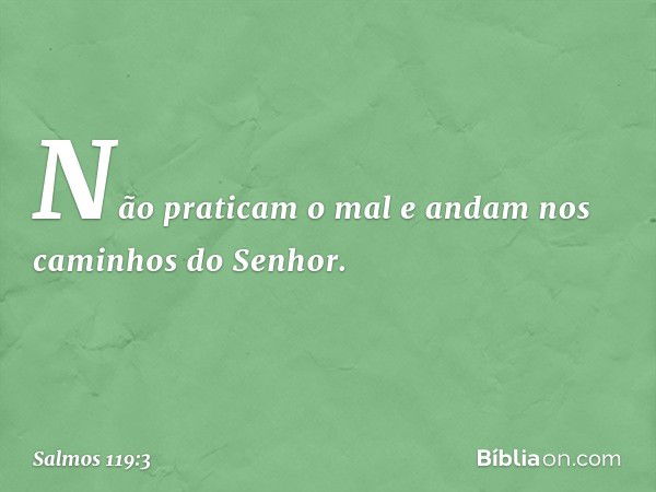 Não praticam o mal
e andam nos caminhos do Senhor. -- Salmo 119:3