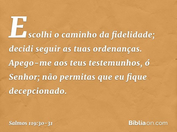 Escolhi o caminho da fidelidade;
decidi seguir as tuas ordenanças. Apego-me aos teus testemunhos,
ó Senhor;
não permitas que eu fique decepcionado. -- Salmo 119