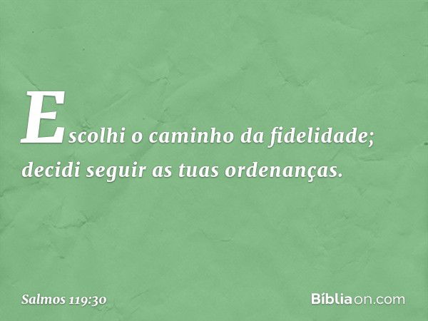 Escolhi o caminho da fidelidade;
decidi seguir as tuas ordenanças. -- Salmo 119:30