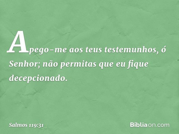 Apego-me aos teus testemunhos,
ó Senhor;
não permitas que eu fique decepcionado. -- Salmo 119:31