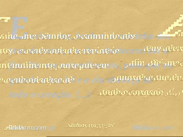 Ensina-me, Senhor,
o caminho dos teus decretos,
e a eles obedecerei até o fim. Dá-me entendimento,
para que eu guarde a tua lei
e a ela obedeça de todo o coraçã