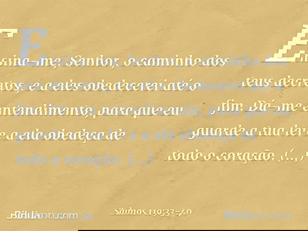 Ensina-me, Senhor,
o caminho dos teus decretos,
e a eles obedecerei até o fim. Dá-me entendimento,
para que eu guarde a tua lei
e a ela obedeça de todo o coraçã