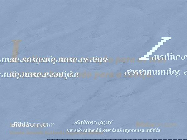 Inclina o meu coração para os teus testemunhos, e não para a cobiça.