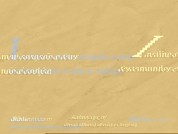 Inclina o meu coração a teus testemunhos e não à cobiça.