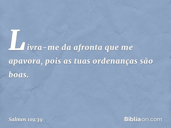 Livra-me da afronta que me apavora,
pois as tuas ordenanças são boas. -- Salmo 119:39