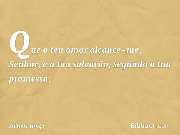 Que o teu amor alcance-me, Senhor,
e a tua salvação, segundo a tua promessa; -- Salmo 119:41