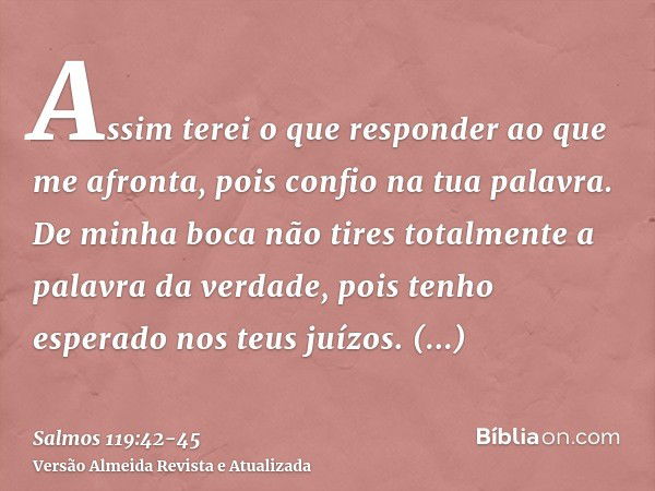 Assim terei o que responder ao que me afronta, pois confio na tua palavra.De minha boca não tires totalmente a palavra da verdade, pois tenho esperado nos teus 