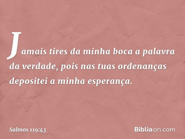 Jamais tires da minha boca
a palavra da verdade,
pois nas tuas ordenanças
depositei a minha esperança. -- Salmo 119:43