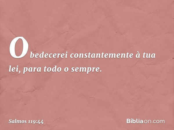 Obedecerei constantemente à tua lei,
para todo o sempre. -- Salmo 119:44