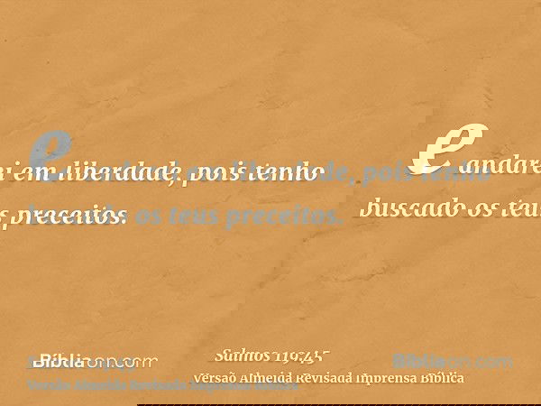 e andarei em liberdade, pois tenho buscado os teus preceitos.