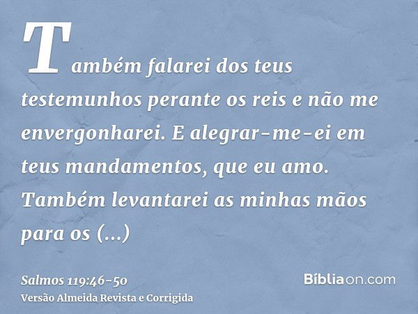 Também falarei dos teus testemunhos perante os reis e não me envergonharei.E alegrar-me-ei em teus mandamentos, que eu amo.Também levantarei as minhas mãos para