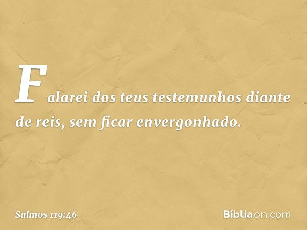 Falarei dos teus testemunhos diante de reis,
sem ficar envergonhado. -- Salmo 119:46