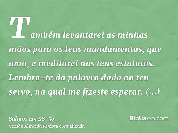 Também levantarei as minhas mãos para os teus mandamentos, que amo, e meditarei nos teus estatutos.Lembra-te da palavra dada ao teu servo, na qual me fizeste es