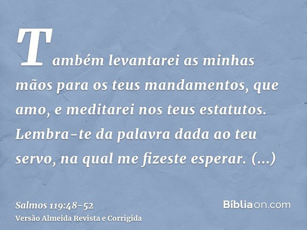 Também levantarei as minhas mãos para os teus mandamentos, que amo, e meditarei nos teus estatutos.Lembra-te da palavra dada ao teu servo, na qual me fizeste es