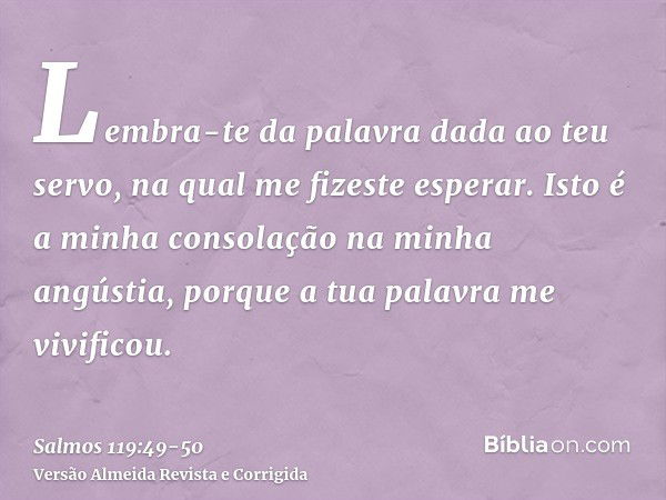 Lembra-te da palavra dada ao teu servo, na qual me fizeste esperar.Isto é a minha consolação na minha angústia, porque a tua palavra me vivificou.